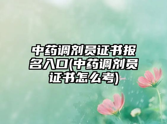 中藥調(diào)劑員證書報(bào)名入口(中藥調(diào)劑員證書怎么考)