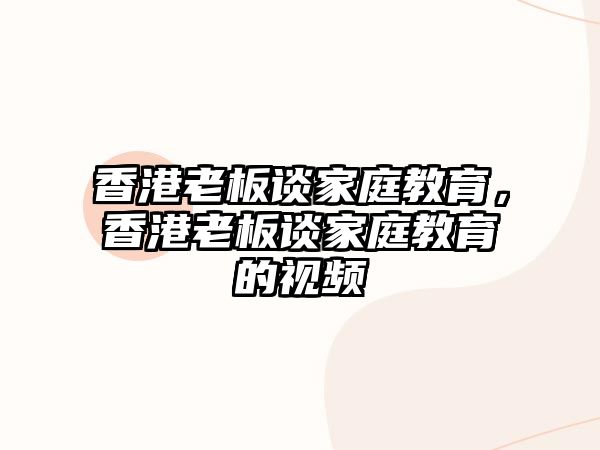 香港老板談家庭教育，香港老板談家庭教育的視頻