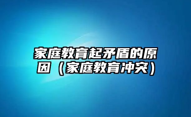 家庭教育起矛盾的原因（家庭教育沖突）