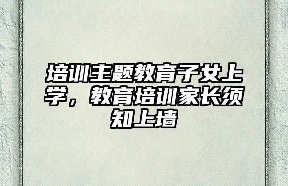 培訓主題教育子女上學，教育培訓家長須知上墻