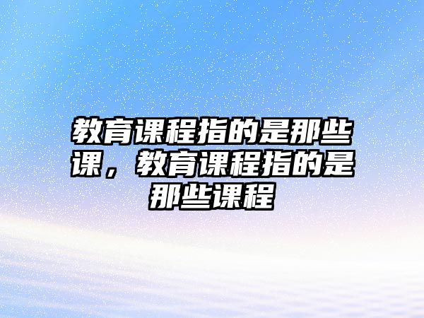 教育課程指的是那些課，教育課程指的是那些課程