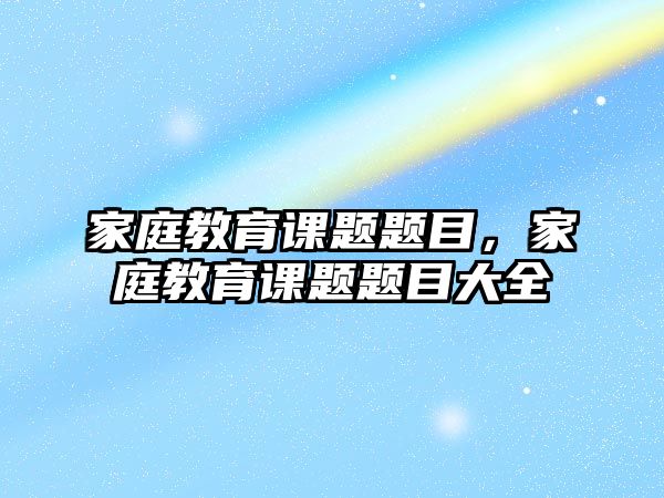 家庭教育課題題目，家庭教育課題題目大全