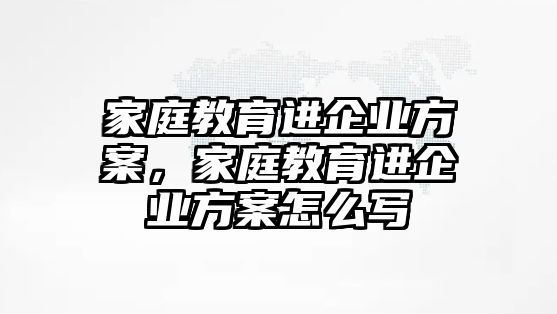 家庭教育進企業(yè)方案，家庭教育進企業(yè)方案怎么寫