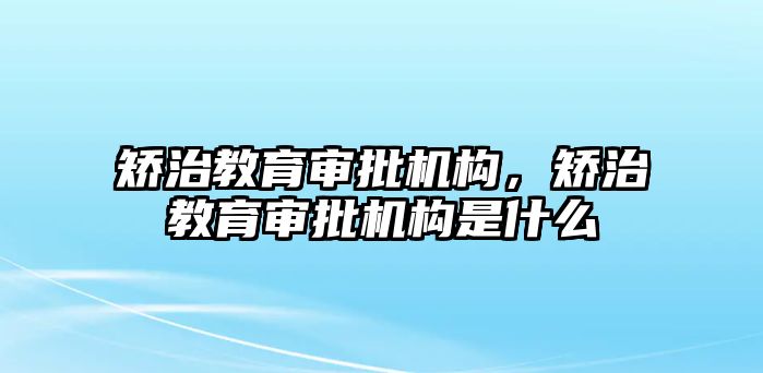 矯治教育審批機(jī)構(gòu)，矯治教育審批機(jī)構(gòu)是什么