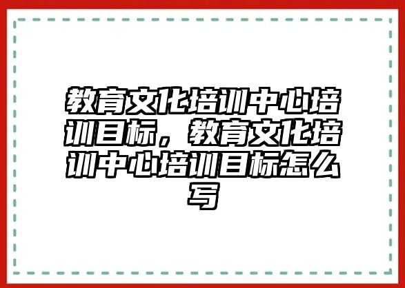 教育文化培訓中心培訓目標，教育文化培訓中心培訓目標怎么寫