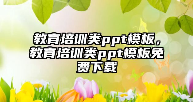 教育培訓(xùn)類(lèi)ppt模板，教育培訓(xùn)類(lèi)ppt模板免費(fèi)下載