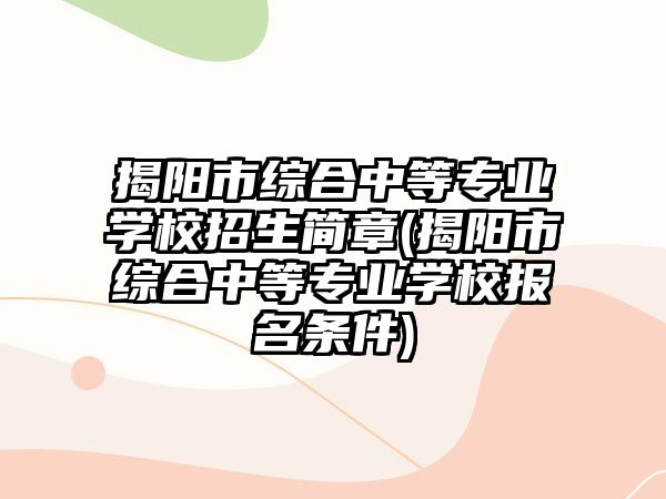 揭陽市綜合中等專業(yè)學校招生簡章(揭陽市綜合中等專業(yè)學校報名條件)