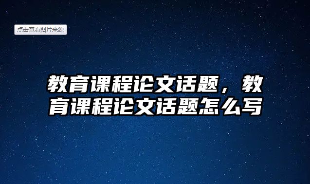 教育課程論文話題，教育課程論文話題怎么寫(xiě)