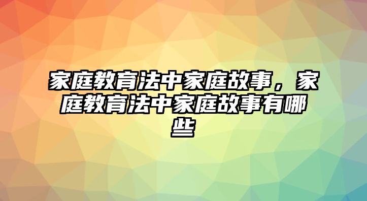 家庭教育法中家庭故事，家庭教育法中家庭故事有哪些