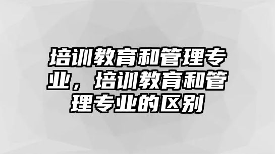 培訓教育和管理專業(yè)，培訓教育和管理專業(yè)的區(qū)別