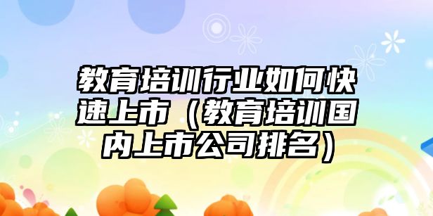 教育培訓(xùn)行業(yè)如何快速上市（教育培訓(xùn)國內(nèi)上市公司排名）