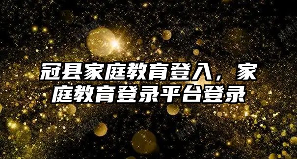 冠縣家庭教育登入，家庭教育登錄平臺登錄