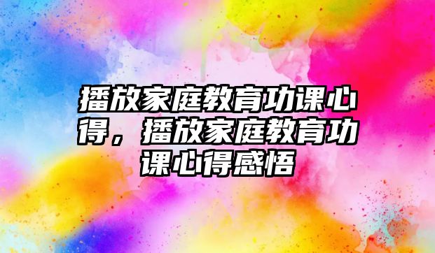 播放家庭教育功課心得，播放家庭教育功課心得感悟