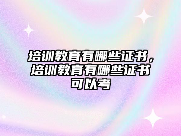 培訓(xùn)教育有哪些證書，培訓(xùn)教育有哪些證書可以考