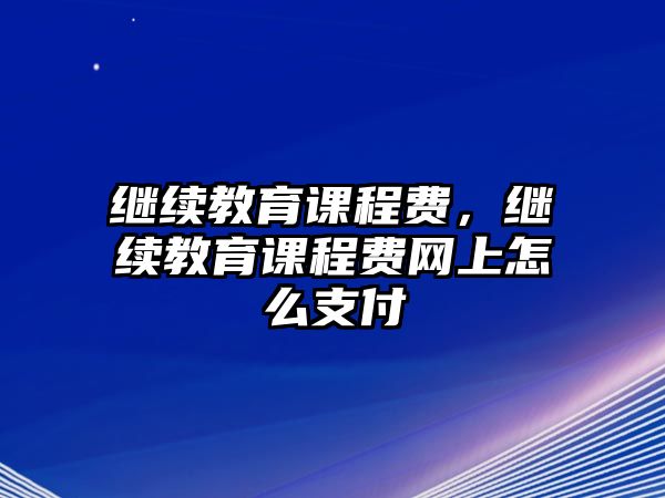 繼續(xù)教育課程費，繼續(xù)教育課程費網(wǎng)上怎么支付