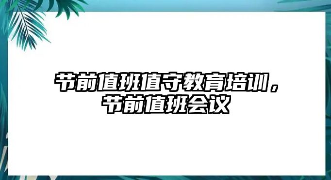 節(jié)前值班值守教育培訓(xùn)，節(jié)前值班會議