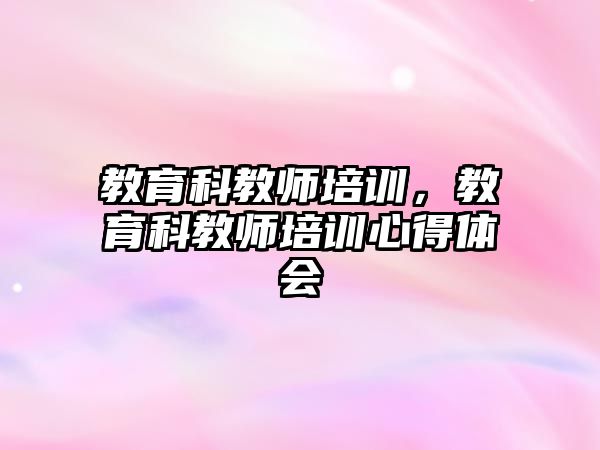 教育科教師培訓(xùn)，教育科教師培訓(xùn)心得體會(huì)