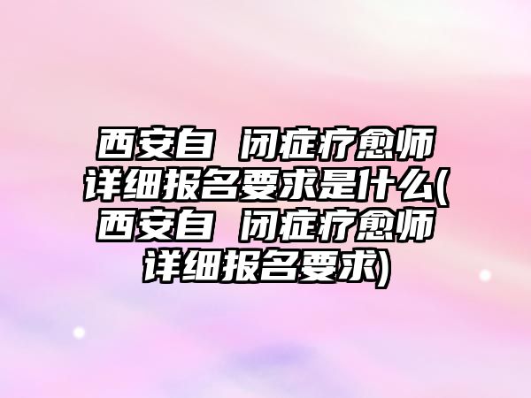 西安自 閉癥療愈師詳細(xì)報(bào)名要求是什么(西安自 閉癥療愈師詳細(xì)報(bào)名要求)