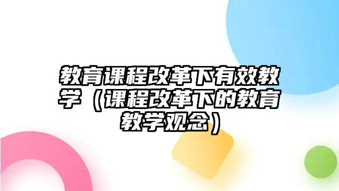 教育課程改革下有效教學(xué)（課程改革下的教育教學(xué)觀念）