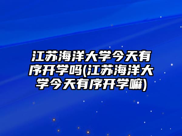 江蘇海洋大學(xué)今天有序開學(xué)嗎(江蘇海洋大學(xué)今天有序開學(xué)嘛)