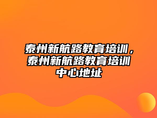 泰州新航路教育培訓(xùn)，泰州新航路教育培訓(xùn)中心地址