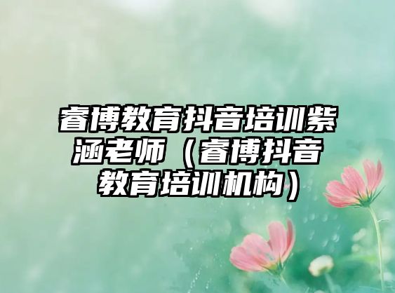 睿博教育抖音培訓(xùn)紫涵老師（睿博抖音教育培訓(xùn)機(jī)構(gòu)）