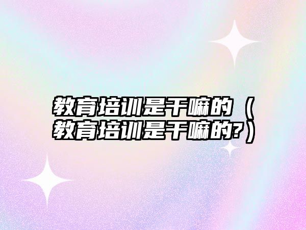 教育培訓(xùn)是干嘛的（教育培訓(xùn)是干嘛的?）