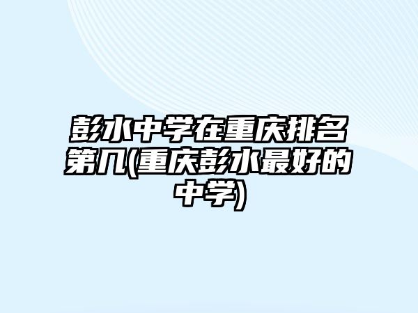 彭水中學(xué)在重慶排名第幾(重慶彭水最好的中學(xué))