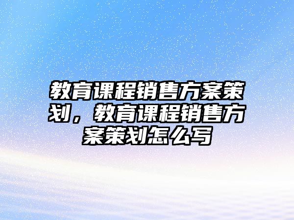 教育課程銷售方案策劃，教育課程銷售方案策劃怎么寫