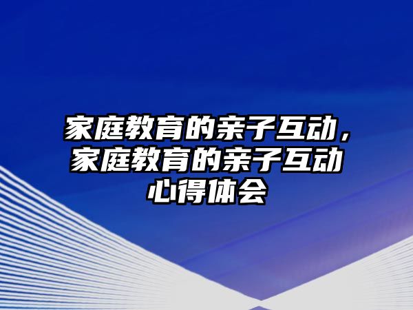 家庭教育的親子互動(dòng)，家庭教育的親子互動(dòng)心得體會(huì)