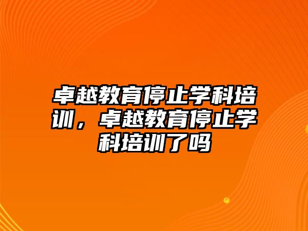 卓越教育停止學科培訓，卓越教育停止學科培訓了嗎