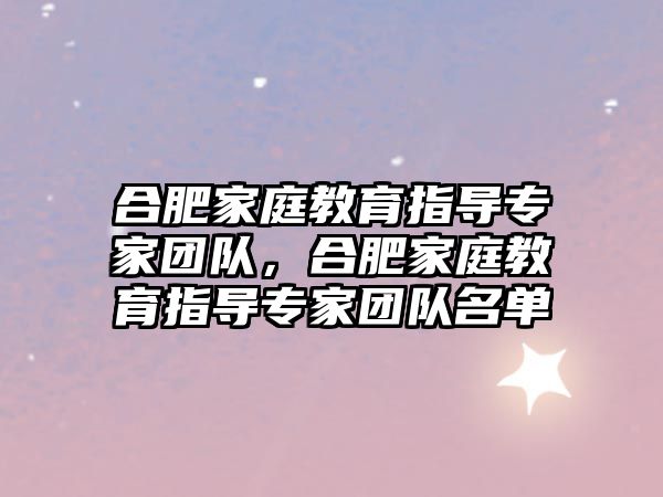 合肥家庭教育指導(dǎo)專家團(tuán)隊(duì)，合肥家庭教育指導(dǎo)專家團(tuán)隊(duì)名單