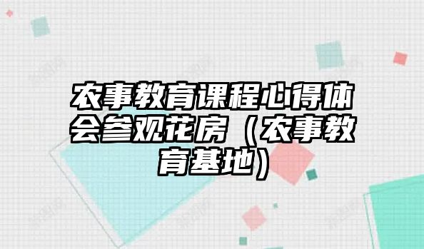 農(nóng)事教育課程心得體會(huì)參觀花房（農(nóng)事教育基地）