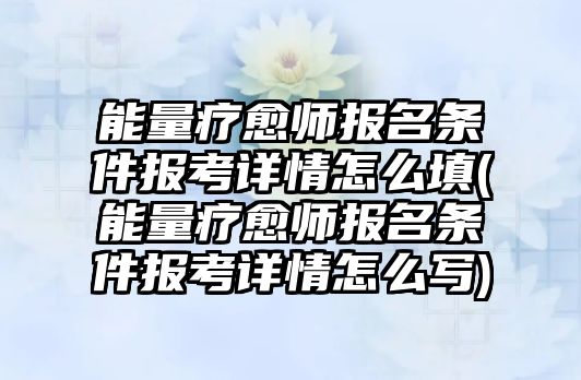 能量療愈師報(bào)名條件報(bào)考詳情怎么填(能量療愈師報(bào)名條件報(bào)考詳情怎么寫)