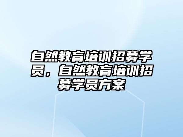 自然教育培訓(xùn)招募學(xué)員，自然教育培訓(xùn)招募學(xué)員方案