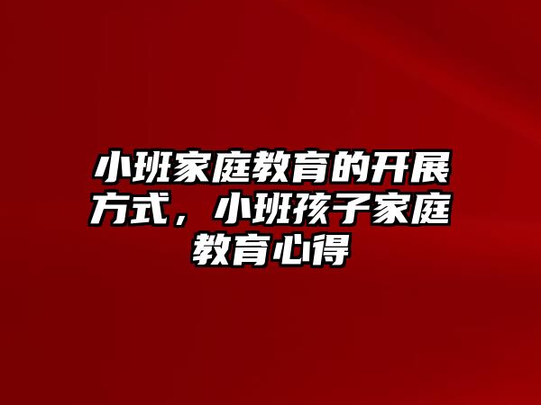 小班家庭教育的開展方式，小班孩子家庭教育心得