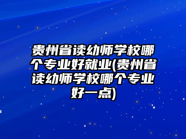 貴州省讀幼師學(xué)校哪個專業(yè)好就業(yè)(貴州省讀幼師學(xué)校哪個專業(yè)好一點)