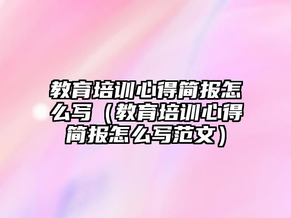 教育培訓心得簡報怎么寫（教育培訓心得簡報怎么寫范文）