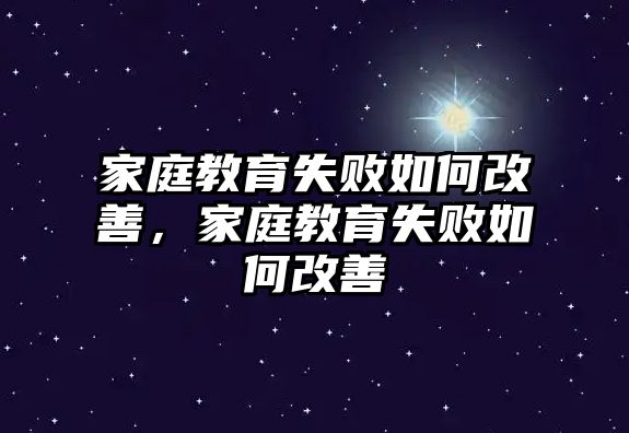 家庭教育失敗如何改善，家庭教育失敗如何改善