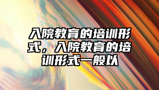 入院教育的培訓(xùn)形式，入院教育的培訓(xùn)形式一般以