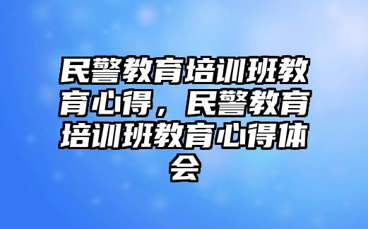 民警教育培訓(xùn)班教育心得，民警教育培訓(xùn)班教育心得體會(huì)