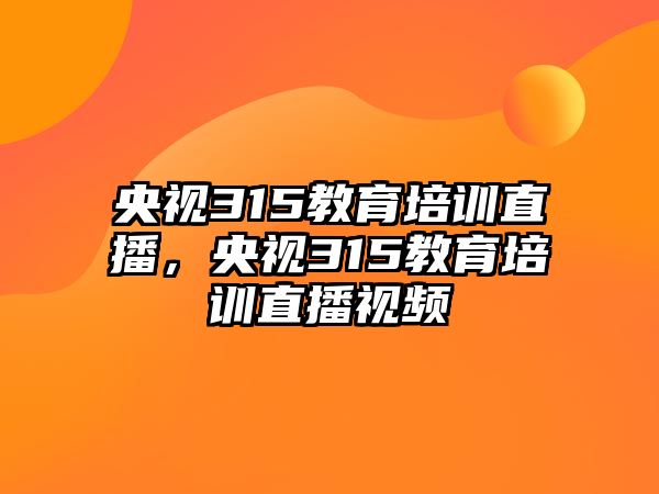 央視315教育培訓(xùn)直播，央視315教育培訓(xùn)直播視頻