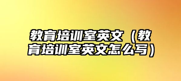 教育培訓(xùn)室英文（教育培訓(xùn)室英文怎么寫）