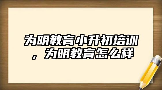 為明教育小升初培訓(xùn)，為明教育怎么樣