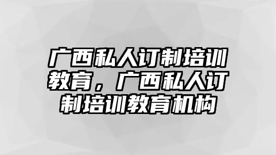 廣西私人訂制培訓(xùn)教育，廣西私人訂制培訓(xùn)教育機構(gòu)