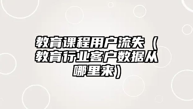 教育課程用戶流失（教育行業(yè)客戶數(shù)據(jù)從哪里來）