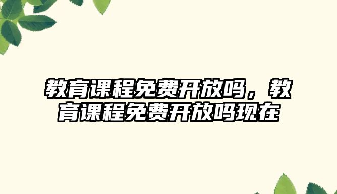 教育課程免費開放嗎，教育課程免費開放嗎現(xiàn)在