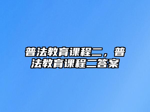 普法教育課程二，普法教育課程二答案