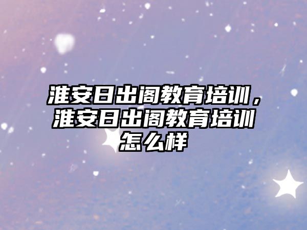 淮安日出閣教育培訓，淮安日出閣教育培訓怎么樣