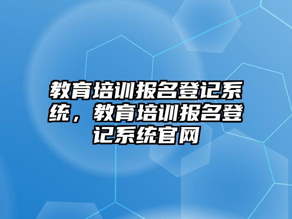 教育培訓(xùn)報(bào)名登記系統(tǒng)，教育培訓(xùn)報(bào)名登記系統(tǒng)官網(wǎng)